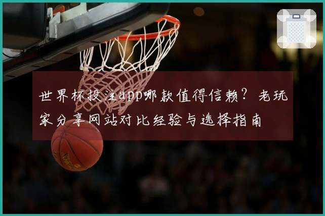 世界杯投注app哪款值得信赖？老玩家分享网站对比经验与选择指南