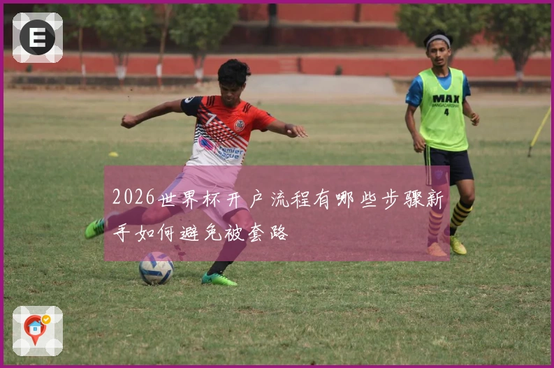2026世界杯开户流程有哪些步骤新手如何避免被套路
