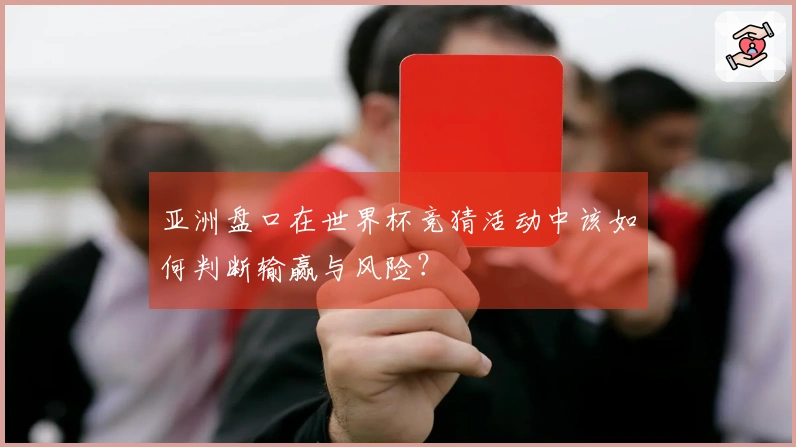 亚洲盘口在世界杯竞猜活动中该如何判断输赢与风险？
