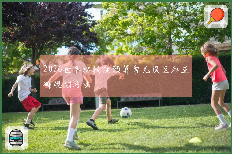 2026世界杯投注预算常见误区和正确规划方法
