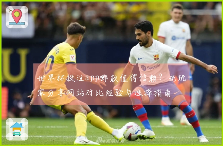 世界杯投注app哪款值得信赖？老玩家分享网站对比经验与选择指南