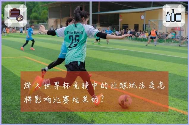 烽火世界杯竞猜中的让球玩法是怎样影响比赛结果的？