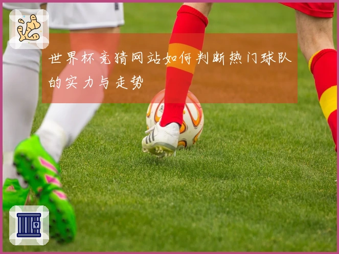 世界杯竞猜网站如何判断热门球队的实力与走势