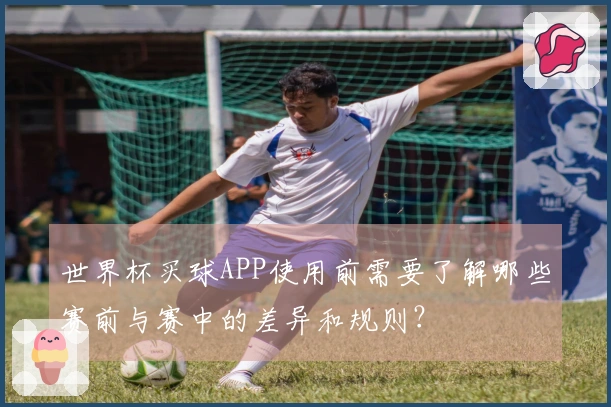 世界杯买球APP使用前需要了解哪些赛前与赛中的差异和规则？