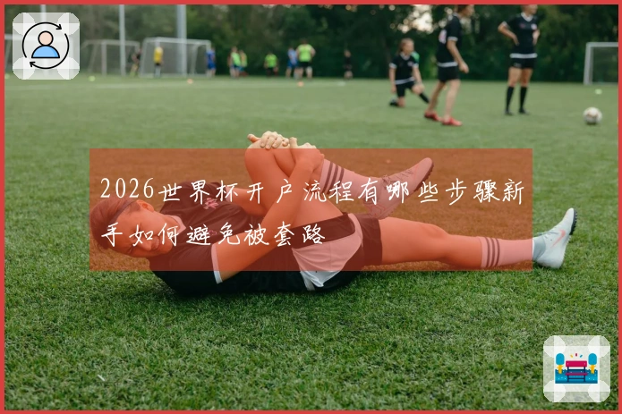 2026世界杯开户流程有哪些步骤新手如何避免被套路