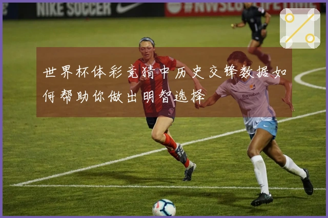 世界杯体彩竞猜中历史交锋数据如何帮助你做出明智选择